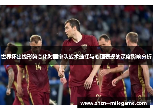 世界杯出线形势变化对国家队战术选择与心理表现的深度影响分析