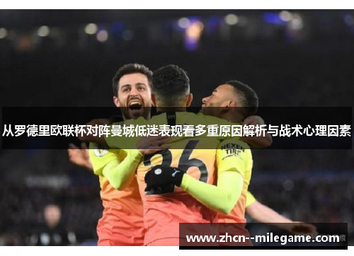 从罗德里欧联杯对阵曼城低迷表现看多重原因解析与战术心理因素 从罗德里欧联杯对阵曼城低迷表现看多重原因解析与战术心理因素