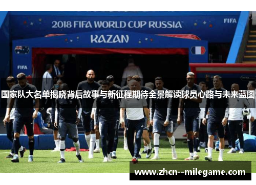国家队大名单揭晓背后故事与新征程期待全景解读球员心路与未来蓝图 国家队大名单揭晓背后故事与新征程期待全景解读球员心路与未来蓝图