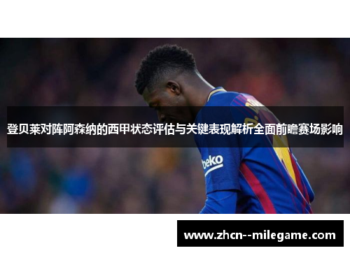 登贝莱对阵阿森纳的西甲状态评估与关键表现解析全面前瞻赛场影响