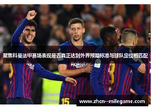 聚焦科曼法甲赛场表现是否真正达到外界预期标准与球队定位相匹配 聚焦科曼法甲赛场表现是否真正达到外界预期标准与球队定位相匹配