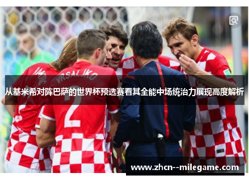 从基米希对阵巴萨的世界杯预选赛看其全能中场统治力展现高度解析