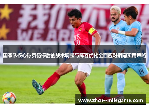 国家队核心球员伤停后的战术调整与阵容优化全面应对指南实用策略 国家队核心球员伤停后的战术调整与阵容优化全面应对指南实用策略