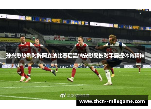 孙兴慜热刺对阵阿森纳比赛后温情安慰受伤对手展现体育精神 孙兴慜热刺对阵阿森纳比赛后温情安慰受伤对手展现体育精神
