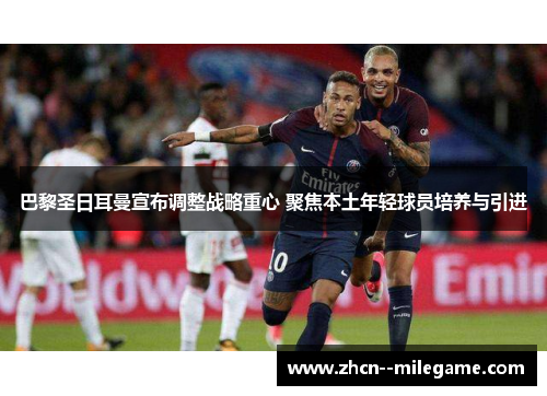 巴黎圣日耳曼宣布调整战略重心 聚焦本土年轻球员培养与引进