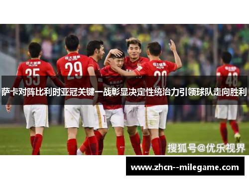 萨卡对阵比利时亚冠关键一战彰显决定性统治力引领球队走向胜利