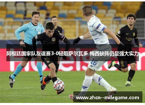 阿根廷国家队友谊赛3-0轻取萨尔瓦多 梅西缺阵仍显强大实力