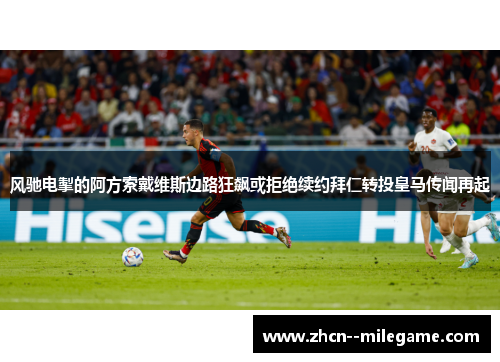 风驰电掣的阿方索戴维斯边路狂飙或拒绝续约拜仁转投皇马传闻再起