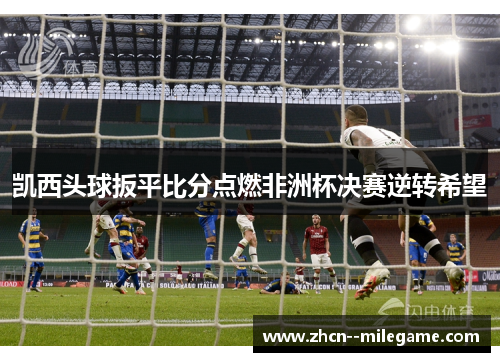 凯西头球扳平比分点燃非洲杯决赛逆转希望