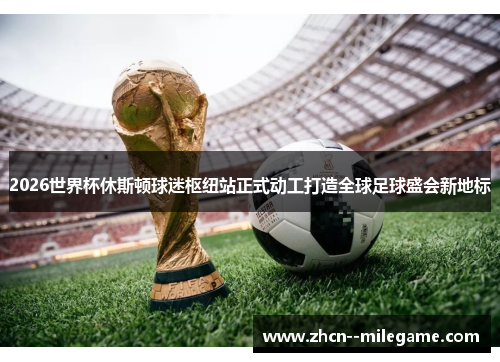 2026世界杯休斯顿球迷枢纽站正式动工打造全球足球盛会新地标 2026世界杯休斯顿球迷枢纽站正式动工打造全球足球盛会新地标