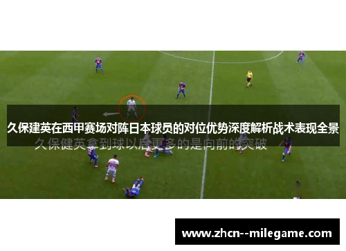 久保建英在西甲赛场对阵日本球员的对位优势深度解析战术表现全景 久保建英在西甲赛场对阵日本球员的对位优势深度解析战术表现全景