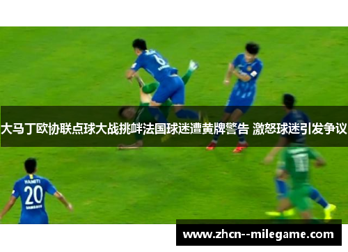 大马丁欧协联点球大战挑衅法国球迷遭黄牌警告 激怒球迷引发争议 大马丁欧协联点球大战挑衅法国球迷遭黄牌警告 激怒球迷引发争议