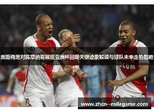 奥斯梅恩对阵摩纳哥展现亚洲杯回暖关键迹象解读与球队未来走势前瞻 奥斯梅恩对阵摩纳哥展现亚洲杯回暖关键迹象解读与球队未来走势前瞻
