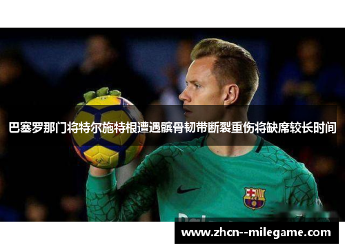 巴塞罗那门将特尔施特根遭遇髌骨韧带断裂重伤将缺席较长时间 巴塞罗那门将特尔施特根遭遇髌骨韧带断裂重伤将缺席较长时间