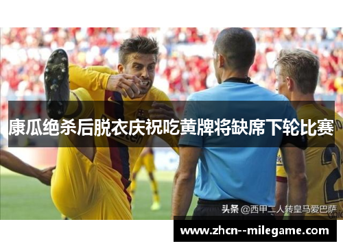 康瓜绝杀后脱衣庆祝吃黄牌将缺席下轮比赛 康瓜绝杀后脱衣庆祝吃黄牌将缺席下轮比赛
