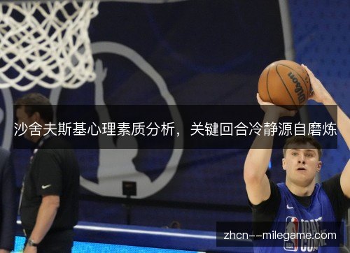 沙舍夫斯基心理素质分析,关键回合冷静源自磨炼 沙舍夫斯基心理素质分析,关键回合冷静源自磨炼