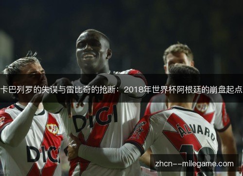 卡巴列罗的失误与雷比奇的抢断:2018年世界杯阿根廷的崩盘起点 卡巴列罗的失误与雷比奇的抢断:2018年世界杯阿根廷的崩盘起点